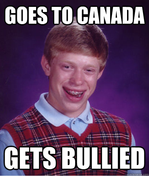 goes to canada gets bullied - goes to canada gets bullied  Bad Luck Brian