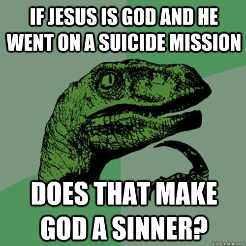 If jesus is god and he went on a suicide mission does that make god a sinner? - If jesus is god and he went on a suicide mission does that make god a sinner?  Philosoraptor