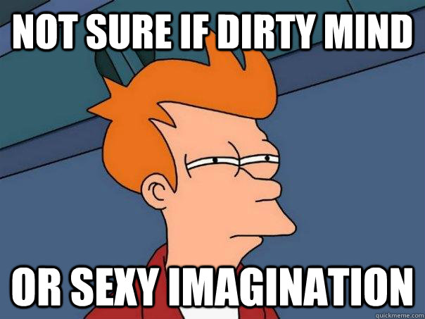 Not sure if dirty mind Or sexy imagination  Futurama Fry