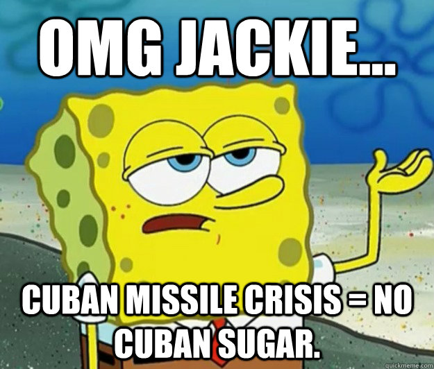 OMG Jackie... Cuban Missile Crisis = No Cuban Sugar. - OMG Jackie... Cuban Missile Crisis = No Cuban Sugar.  Tough Spongebob