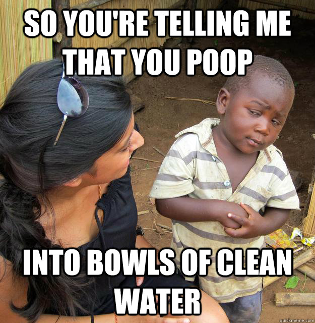 So you're telling me that you poop into bowls of clean water  Skeptical Third World Child