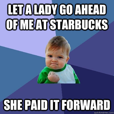 Let a lady go ahead of me at Starbucks She paid it forward  Success Kid