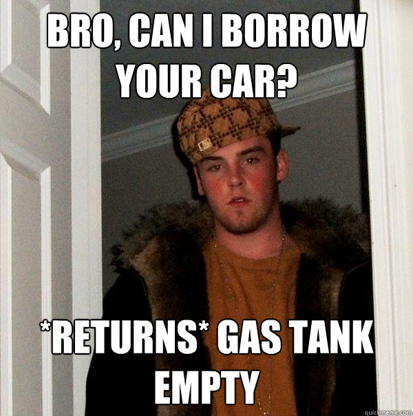 Bro, Can i borrow your car? *returns* GAS tank empty  Scumbag Steve