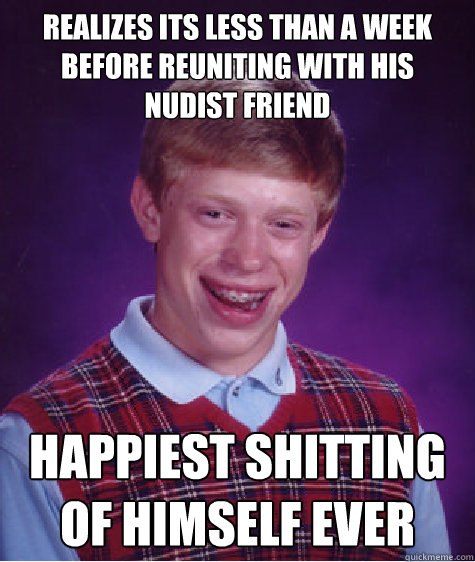 Realizes its less than a week before reuniting with his nudist friend Happiest shitting of himself ever  Bad Luck Brian