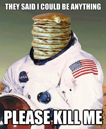 they said i could be anything please kill me  Pancake Astronaut