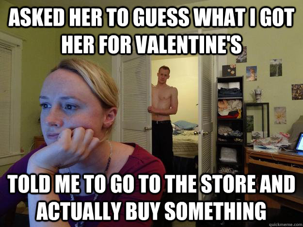 Asked her to guess what i got her for valentine's Told me to go to the store and actually buy something - Asked her to guess what i got her for valentine's Told me to go to the store and actually buy something  Redditors Husband