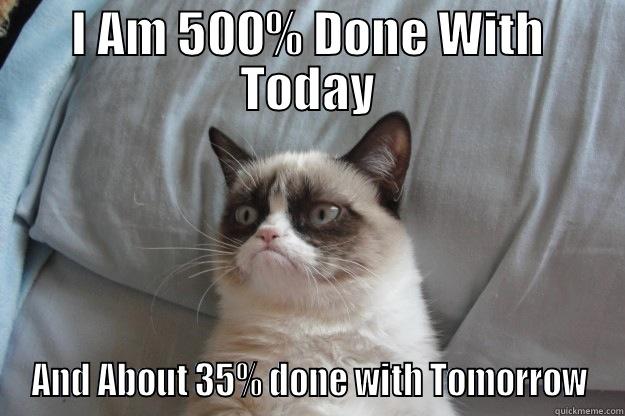 I AM 500% DONE WITH TODAY AND ABOUT 35% DONE WITH TOMORROW Grumpy Cat