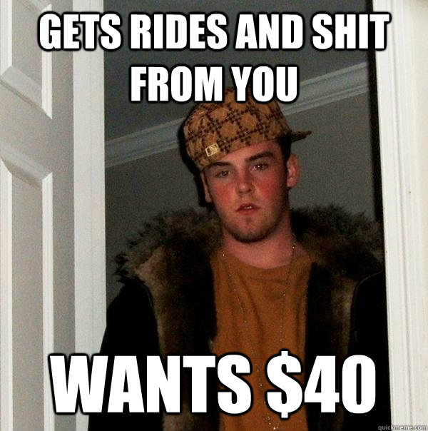 GETS RIDES AND SHIT FROM YOU WANTS $40  Scumbag Steve