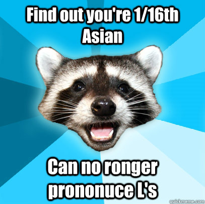 Find out you're 1/16th Asian Can no ronger prononuce L's - Find out you're 1/16th Asian Can no ronger prononuce L's  Lame Pun Coon