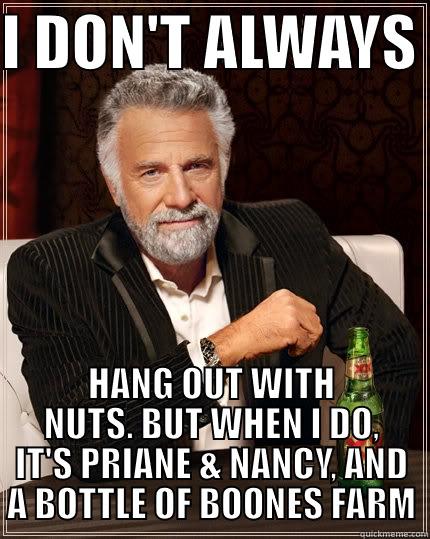 I DON'T ALWAYS  HANG OUT WITH NUTS. BUT WHEN I DO, IT'S PRIANE & NANCY, AND A BOTTLE OF BOONES FARM The Most Interesting Man In The World