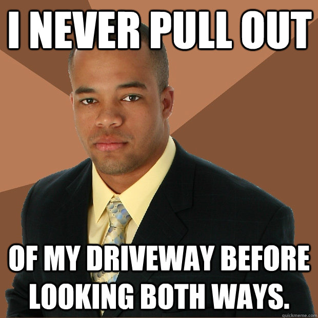 I never pull out of my driveway before looking both ways.   Successful Black Man