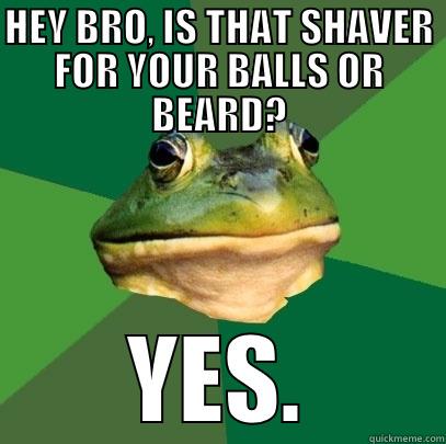 HEY BRO, IS THAT SHAVER FOR YOUR BALLS OR BEARD? YES. Foul Bachelor Frog