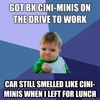 Got BK Cini-minis on the drive to work car still smelled like cini-minis when i left for lunch - Got BK Cini-minis on the drive to work car still smelled like cini-minis when i left for lunch  Success Kid