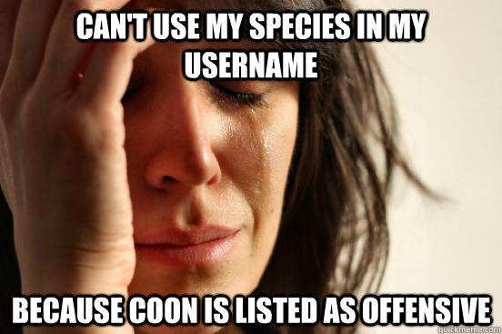 can't use my species in my username because coon is listed as offensive  First World Problems