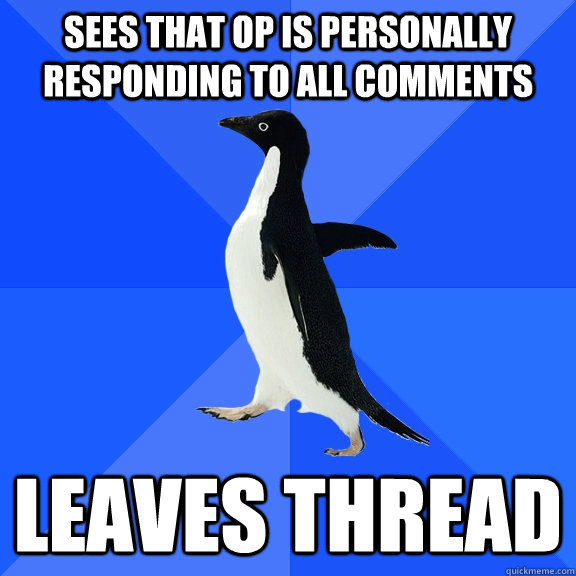 Sees that Op is personally responding to all comments leaves thread - Sees that Op is personally responding to all comments leaves thread  Socially Awkward Penguin