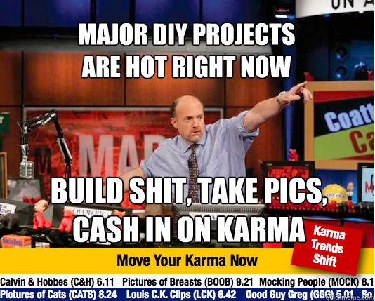 Major DIY projects
are hot right now build shit, take pics,
cash in on karma  Mad Karma with Jim Cramer