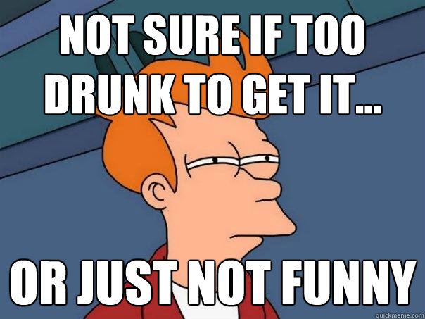 Not sure if too drunk to get it... Or just not funny  Futurama Fry