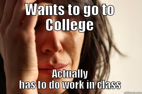 WANTS TO GO TO COLLEGE ACTUALLY HAS TO DO WORK IN CLASS First World Problems