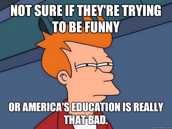 Not sure if they're trying to be funny Or America's education is really that bad.  Futurama Fry