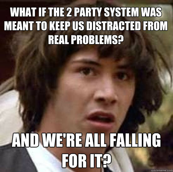 What if the 2 party system was meant to keep us distracted from real problems? And we're all falling for it? - What if the 2 party system was meant to keep us distracted from real problems? And we're all falling for it?  conspiracy keanu