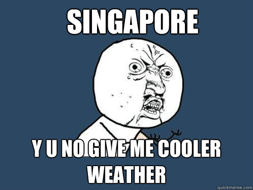 SINGAPORE y u no give me cooler weather  Y U No