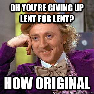 Oh you're giving up Lent for Lent? How original  Condescending Wonka