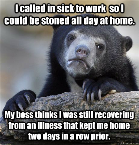 I called in sick to work  so I could be stoned all day at home.  My boss thinks I was still recovering from an illness that kept me home two days in a row prior.  - I called in sick to work  so I could be stoned all day at home.  My boss thinks I was still recovering from an illness that kept me home two days in a row prior.   Confession Bear