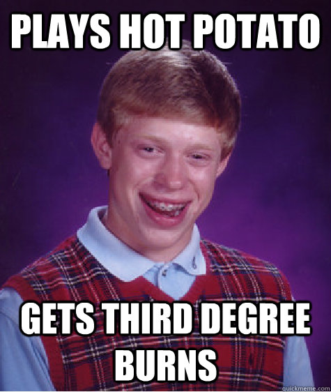 plays hot potato gets third degree burns  Bad Luck Brian