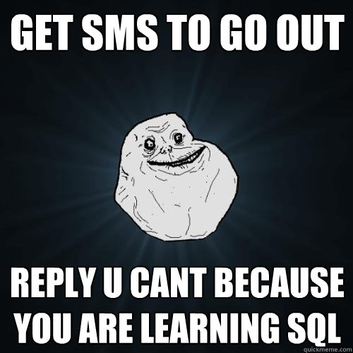 get sms to go out reply u cant because you are learning sql  Forever Alone