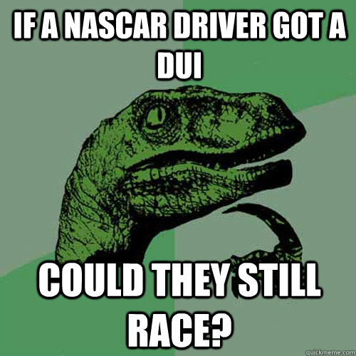 If a nascar driver got a Dui could they still race?  Philosoraptor