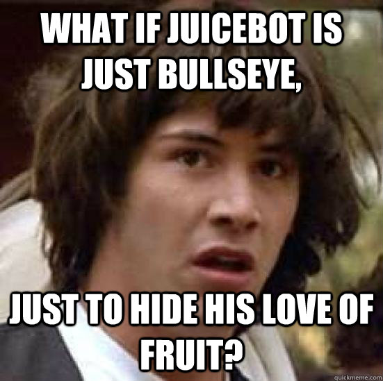 What if Juicebot is just Bullseye, just to hide his love of fruit?  conspiracy keanu