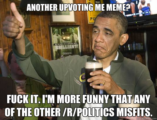 Another Upvoting Me Meme? Fuck it. I'm more funny that any of the other /r/politics misfits.   Upvoting Obama