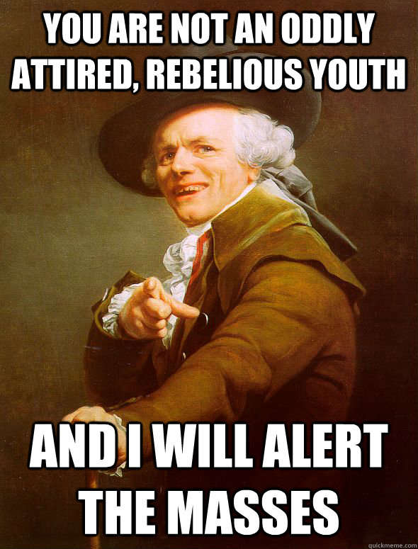 you are not an oddly attired, rebelious youth  and i will alert the masses  Joseph Ducreux