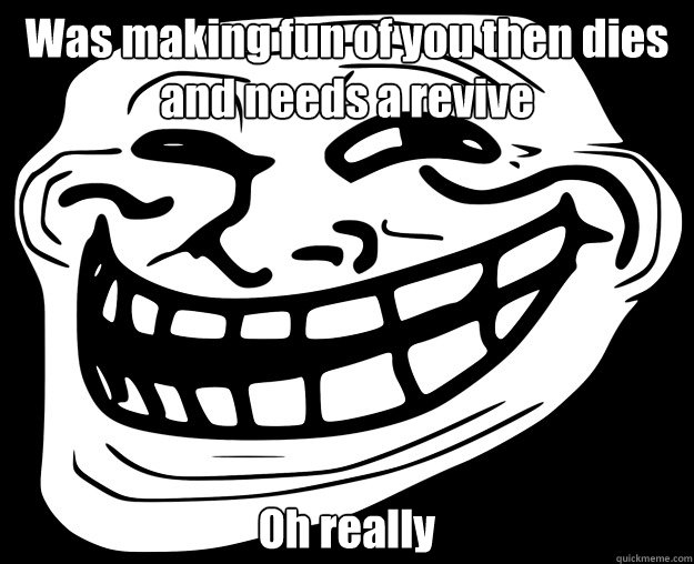 Was making fun of you then dies and needs a revive Oh really  Trollface