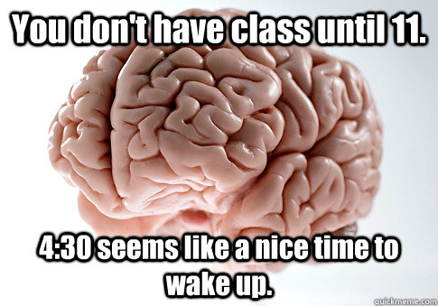 You don't have class until 11. 4:30 seems like a nice time to wake up.  Scumbag Brain