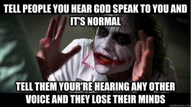 tell people you hear god speak to you and it's normal tell them your're hearing any other voice and they lose their minds  Joker Mind Loss