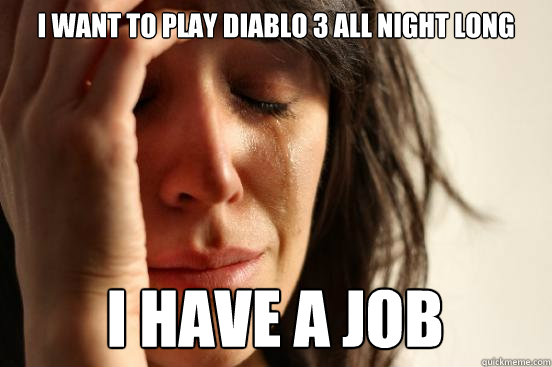 I want to play diablo 3 all night long I have a job  First World Problems