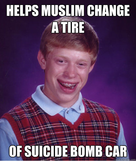 Helps Muslim change a tire of suicide bomb car Caption 3 goes here  Bad Luck Brian