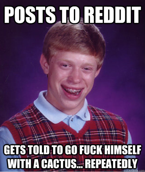 posts to reddit  gets told to go fuck himself with a cactus... repeatedly   Bad Luck Brian