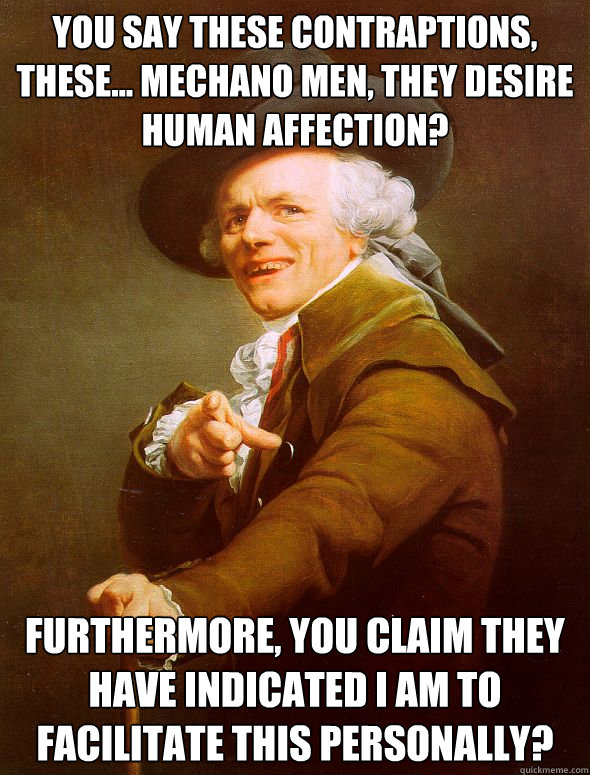 you say these contraptions, these... mechano men, they desire human affection? furthermore, you claim they have indicated i am to facilitate this personally? - you say these contraptions, these... mechano men, they desire human affection? furthermore, you claim they have indicated i am to facilitate this personally?  Joseph Ducreux