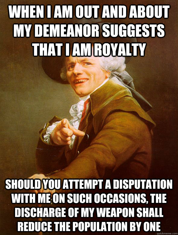 when i am out and about my demeanor suggests that i am royalty should you attempt a disputation with me on such occasions, the discharge of my weapon shall reduce the population by one - when i am out and about my demeanor suggests that i am royalty should you attempt a disputation with me on such occasions, the discharge of my weapon shall reduce the population by one  Joseph Ducreux