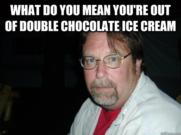 What do you mean you're out of double chocolate ice cream  - What do you mean you're out of double chocolate ice cream   Upset Uncle