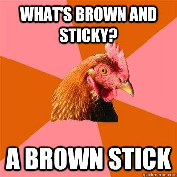 What's brown and sticky? A brown stick  Anti-Joke Chicken