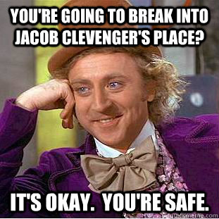 You're going to break into Jacob Clevenger's place? It's okay.  You're safe.  Condescending Wonka