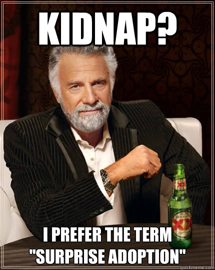 kidnap? I prefer the term ''surprise adoption''  The Most Interesting Man In The World