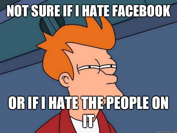 Not sure if I hate Facebook  Or If I hate the people on it  Futurama Fry