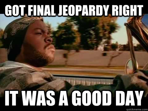 got final jeopardy right IT WAS A GOOD DAY  ice cube good day