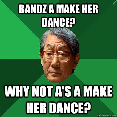 bandz a make her dance? why not a's a make her dance?  High Expectations Asian Father