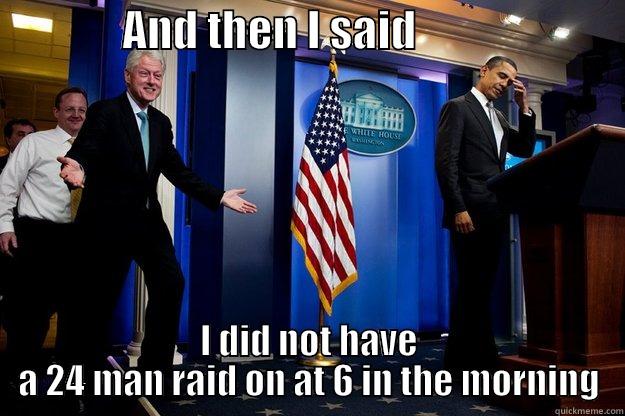               AND THEN I SAID                         I DID NOT HAVE A 24 MAN RAID ON AT 6 IN THE MORNING Inappropriate Timing Bill Clinton