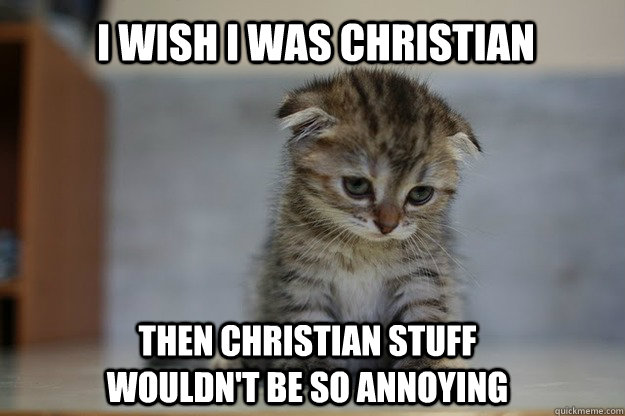 I wish I was christian then christian stuff wouldn't be so annoying   Caption 3 goes here  Sad Kitten